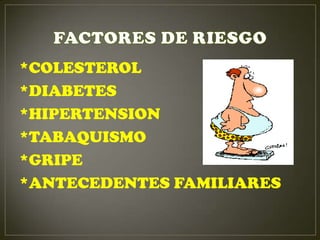 *COLESTEROL
*DIABETES
*HIPERTENSION
*TABAQUISMO
*GRIPE
*ANTECEDENTES FAMILIARES
 
