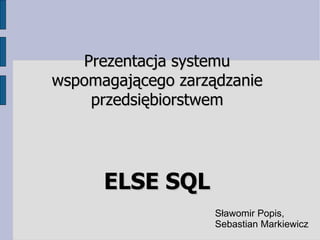 Prezentacja systemu wspomagającego zarządzanie przedsiębiorstwem ELSE SQL Sławomir Popis, Sebastian Markiewicz 