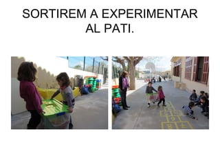 SORTIREM A EXPERIMENTAR
AL PATI.
 