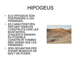 HIPOGEUS
• ELS HIPOGEUS SÓN
POSTERIORS A LES
PIRÀMIDES.
• ES CARACTERITZEN
PER SER TEMPLES
CONSTRUITS DINS LES
MUNTANYES,
D’AQUESTA MANERA
ÉS POSSIBLE
CONSTRUIR TOMBES
MÉS GRANS QUE LES
PIRÀMIDES.
• SÓN GEGANTINS PER
DONAR SENSACIÓ DE
MOLT DE PODER.
 