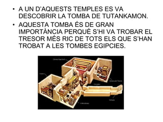 • A UN D’AQUESTS TEMPLES ES VA
DESCOBRIR LA TOMBA DE TUTANKAMON.
• AQUESTA TOMBA ÉS DE GRAN
IMPORTÀNCIA PERQUÈ S’HI VA TROBAR EL
TRESOR MÉS RIC DE TOTS ELS QUE S’HAN
TROBAT A LES TOMBES EGIPCIES.
 