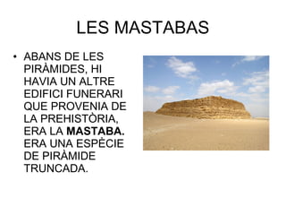 • ABANS DE LES
PIRÀMIDES, HI
HAVIA UN ALTRE
EDIFICI FUNERARI
QUE PROVENIA DE
LA PREHISTÒRIA,
ERA LA MASTABA.
ERA UNA ESPÈCIE
DE PIRÀMIDE
TRUNCADA.
LES MASTABAS
 