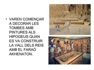 • VAREN COMENÇAR
A DECORAR LES
TOMBES AMB
PINTURES ALS
HIPOGEUS QUAN
ES VA CONSTRUIR
LA VALL DELS REIS
AMB EL FARAÓ
AKHENATON.
 