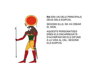 RA ERA UN DELS PRINCIPALS
DÉUS DELS EGIPCIS.
SEGONS ELLS, RA VA CREAR
EL MÓN.
AQUESTS PERSONATGES
EREN ELS ENCARREGATS
D’ACOMPANYAR ELS DIFUNS
A LA VIDA AL CEL, SEGONS
ELS EGIPCIS.
 