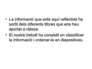 • La informació que està aquí reflectida ha
sortit dels diferents llibres que ens heu
aportat a classe.
• El nostre treball ha consistit en classificar
la informació i ordenar-la en diapositives.
 