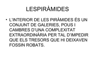 LESPIRÀMIDES
• L’INTERIOR DE LES PIRÀMIDES ÉS UN
CONJUNT DE GALERIES, POUS I
CAMBRES D’UNA COMPLEXITAT
EXTRAORDINÀRIA PER TAL D’IMPEDIR
QUE ELS TRESORS QUE HI DEIXAVEN
FOSSIN ROBATS.
 