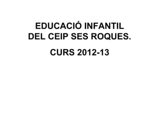 EDUCACIÓ INFANTIL
DEL CEIP SES ROQUES.
CURS 2012-13
 