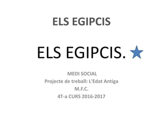 ELS EGIPCIS.
MEDI SOCIAL
Projecte de treball: L'Edat Antiga
M.F.C.
4T-a CURS 2016-2017
ELS EGIPCIS
 