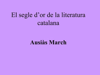 El segle d’or de la literatura
          catalana

       Ausiàs March
 