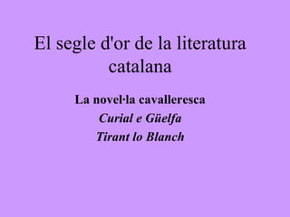 El segle d'or de la literatura
          catalana
     La novel·la cavalleresca
         Curial e Güelfa
        Tirant lo Blanch
 