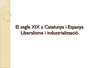 El segle XIX a Catalunya i EspanyaEl segle XIX a Catalunya i Espanya
Liberalisme i industrialitzacióLiberalisme i industrialització
 