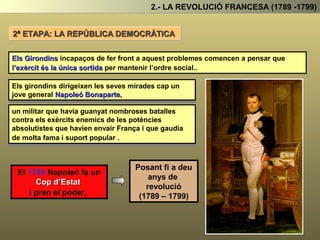 2.- LA REVOLUCIÓ FRANCESA (1789 -1799)
La mort del rei provoca, que les monarquies europees que rodegen França facin una
aliança contra França i li declarin la guerra
Àustria, Prùssia, Espanya, Holanda i Anglaterra formen una coalició europea
antirevolucionària i ataquen França.
França és envaïda pels exèrcits absolutistes enemics de la revolució
 