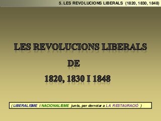 5. LES REVOLUCIONS LIBERALS (1820, 1830, 1848)
( LIBERALISME i NACIONALISME junts, per derrotar a LA RESTAURACIÓ )
 