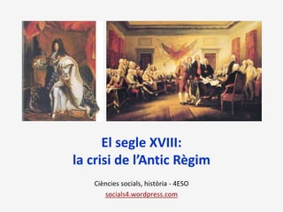 El segle XVIII:
la crisi de l’Antic Règim
Ciències socials, història - 4ESO
socials4.wordpress.com
 