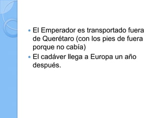  El Emperador es transportado fuera
de Querétaro (con los pies de fuera
porque no cabía)
 El cadáver llega a Europa un año
después.
 
