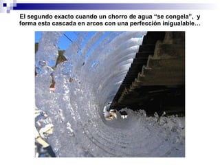 El segundo exacto cuando un chorro de agua “se congela”,  y forma esta cascada en arcos con una perfecci ón inigualable… 
