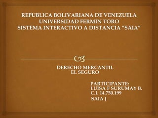 DERECHO MERCANTIL
EL SEGURO
PARTICIPANTE:
LUISA F SURUMAY B.
C.I. 14.750.199
SAIA J
 