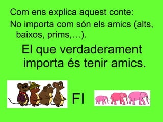Com ens explica aquest conte: No importa com són els amics (alts, baixos, prims,…).  El que verdaderament importa és tenir amics. FI 