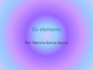Els elements Per: Patricia García García 
