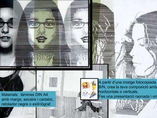 A partir d’una imatge fotocopiada o en B/N, crea la teva composició amb línies horitzontals o verticals. Fes una presentació raonada i original. Materials:  làmines DIN A4 amb marge, escaire i cartabó, retolador negre o estil·lògraf. 