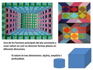 Una de les funcions principals del pla consisteix a crear volum en unir-se diverses formes planes en diferents direccions. El volum té tres dimensions: alçària, amplària i profunditat. 