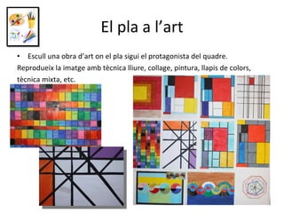El pla a l’art Escull una obra d’art on el pla sigui el protagonista del quadre. Reprodueix la imatge amb tècnica lliure, collage, pintura, llapis de colors, tècnica mixta, etc. 
