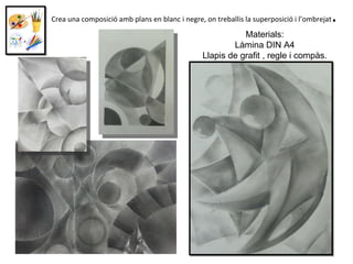 Crea una composició amb plans en blanc i negre, on treballis la superposició i l’ombrejat . Materials: Làmina DIN A4 Llapis de grafit , regle i compàs. 