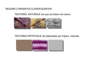 SEGONS L’ORIGEN ES CLASSIFIQUEN EN: TEXTURES  NATURALS: les que es troben a la natura. TEXTURES ARTIFICIALS: les elaborades per mitjans  manuals. 