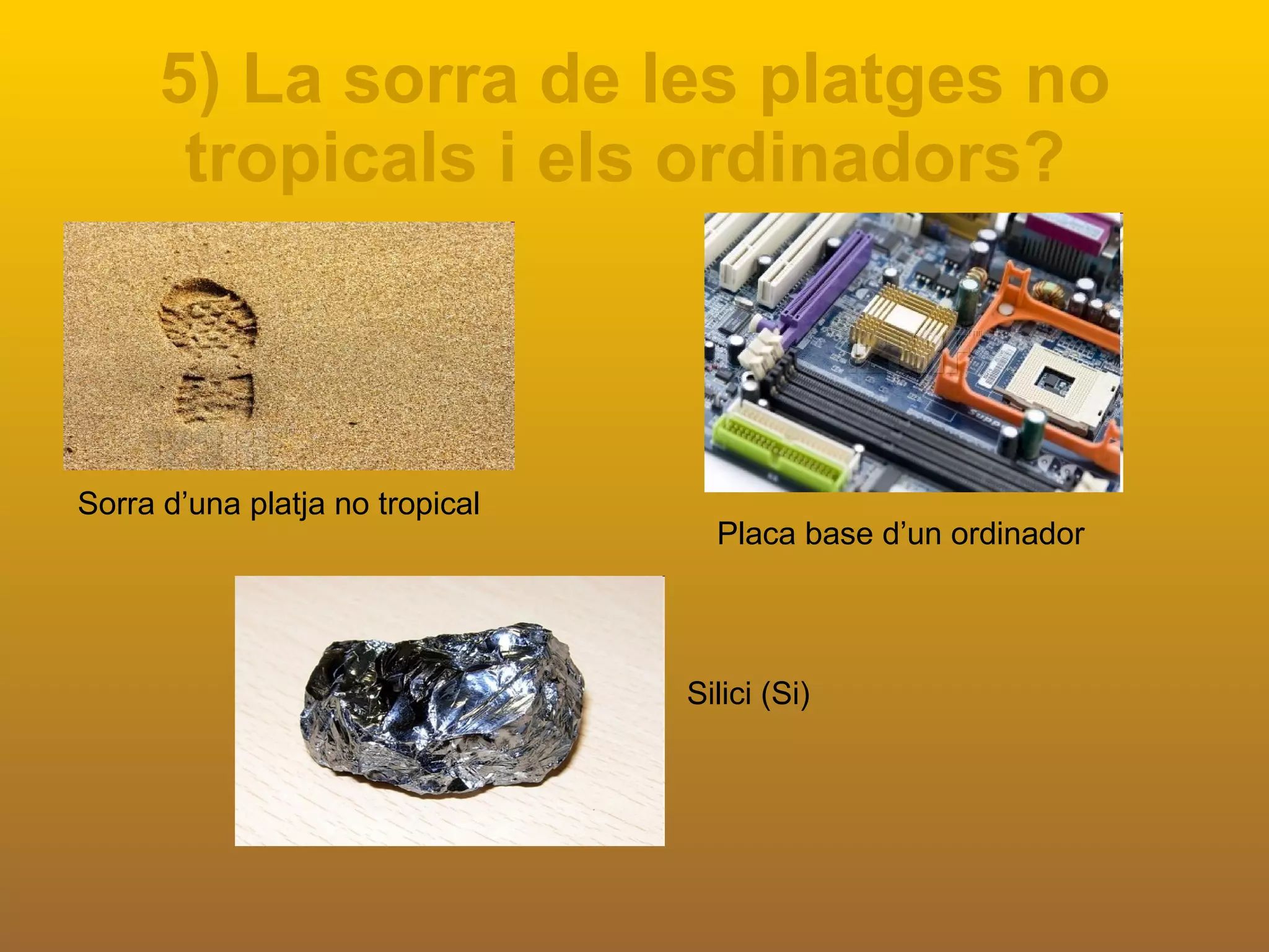5) La sorra de les platges no tropicals i els ordinadors?   Sorra d’una platja no tropical Placa base d’un ordinador Silici (Si) 