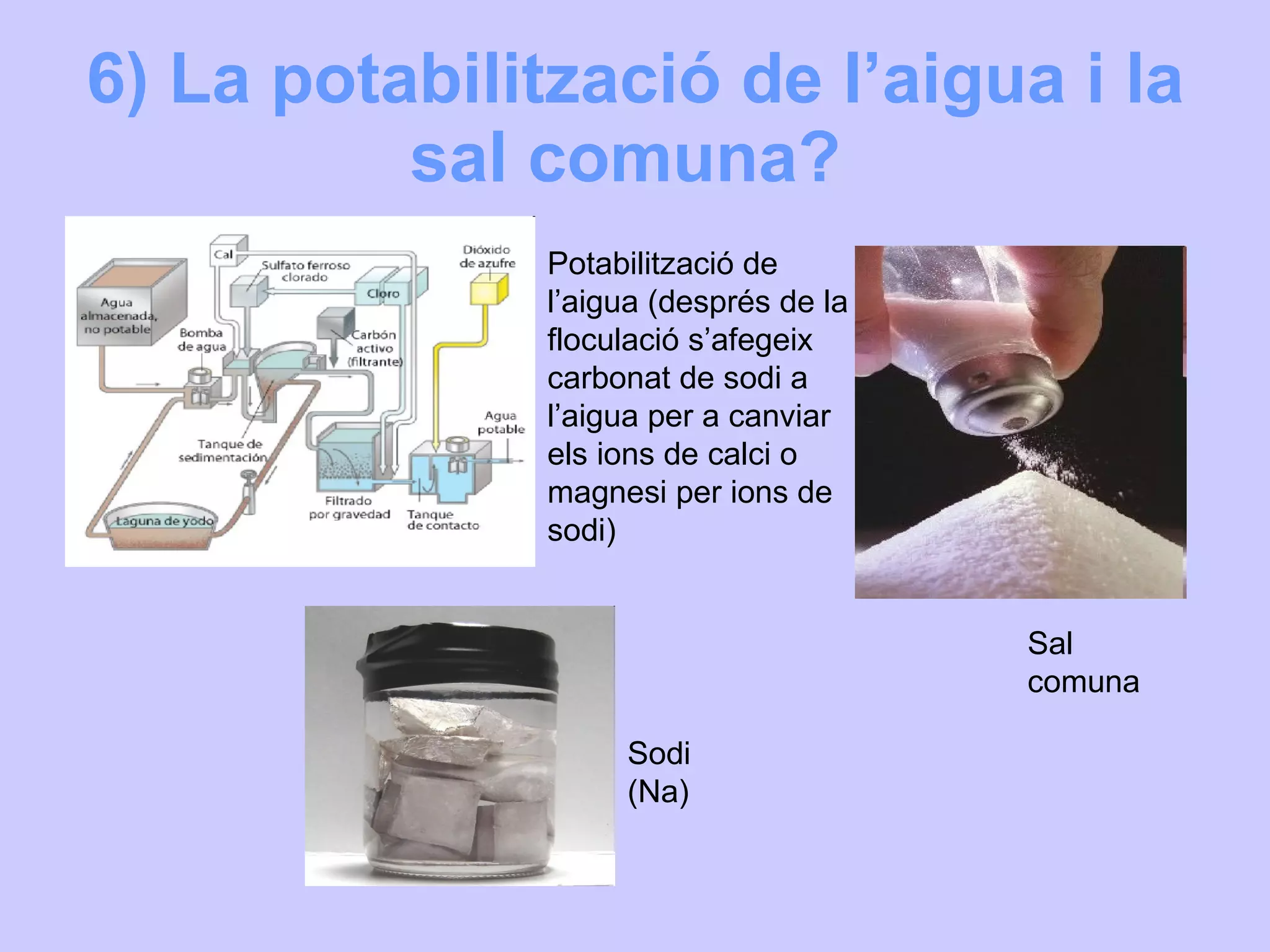 6) La potabilització de l’aigua i la sal comuna?   Sal comuna Potabilització de l’aigua (després de la floculació s’afegeix carbonat de sodi a l’aigua per a canviar els ions de calci o magnesi per ions de sodi) Sodi (Na) 