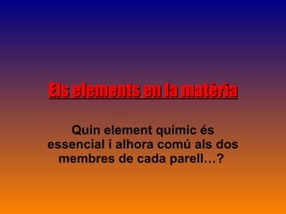 Els elements en la matèria Quin element químic és essencial i alhora comú als dos membres de cada parell…?   
