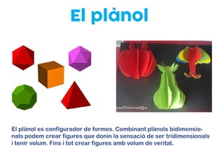 El plànol
El plànol es configurador de formes. Combinant plànols bidimensio-
nals podem crear figures que donin la sensació de ser tridimensionals
i tenir volum. Fins i tot crear figures amb volum de veritat.
 