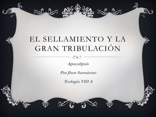 EL SELLAMIENTO Y LA
GRAN TRIBULACIÓN
Apocalipsis
Por Jhon Sarmiento
Teología VIII A
 