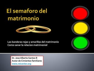 Las banderas rojas y amarillas del matrimonio
Como sanar la relacion matrimonial
Dr. Jose Alberto Santos R
Autor de Cimientos familiares
www.retcenter.org
 