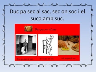 Duc pa sec al sac, sec on soc i el
suco amb suc.
 