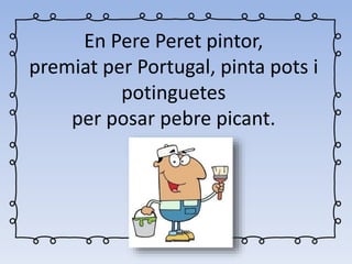 En Pere Peret pintor,
premiat per Portugal, pinta pots i
potinguetes
per posar pebre picant.
 