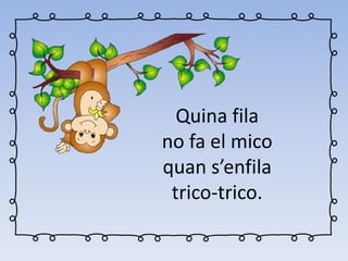 Quina fila
no fa el mico
quan s’enfila
trico-trico.
 