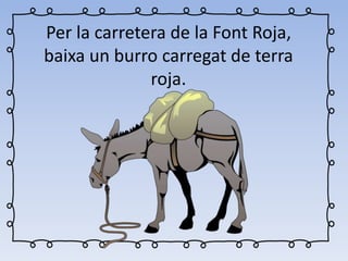 Per la carretera de la Font Roja,
baixa un burro carregat de terra
roja.
 