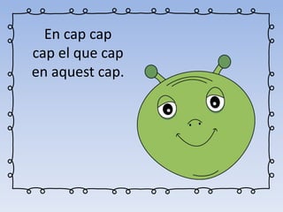 En cap cap
cap el que cap
en aquest cap.
 