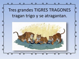 Tres grandes TIGRES TRAGONES
tragan trigo y se atragantan.
 