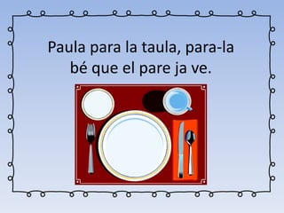 Paula para la taula, para-la
bé que el pare ja ve.
 