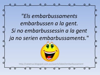 "Els embarbussaments
embarbussen a la gent.
Si no embarbussessin a la gent
ja no serien embarbussaments."
http://catatrux.blogspot.com.es/search/label/embarbussament
 