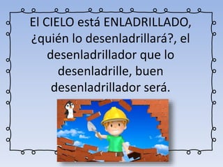 El CIELO está ENLADRILLADO,
¿quién lo desenladrillará?, el
desenladrillador que lo
desenladrille, buen
desenladrillador será.
 