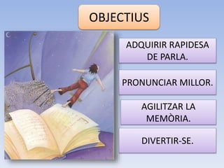 OBJECTIUS
ADQUIRIR RAPIDESA
DE PARLA.
PRONUNCIAR MILLOR.
AGILITZAR LA
MEMÒRIA.
DIVERTIR-SE.
 