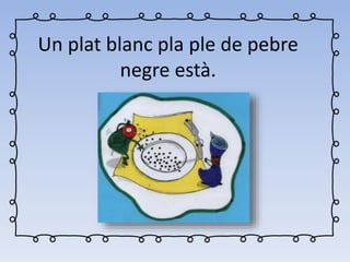 Un plat blanc pla ple de pebre
negre està.
 