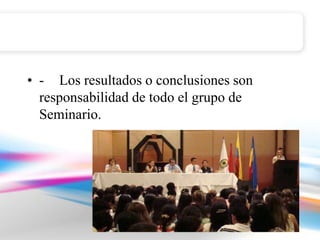 • - Los resultados o conclusiones son
  responsabilidad de todo el grupo de
  Seminario.
 
