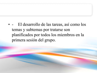 • - El desarrollo de las tareas, así como los
  temas y subtemas por tratarse son
  planificados por todos los miembros en la
  primera sesión del grupo.
 