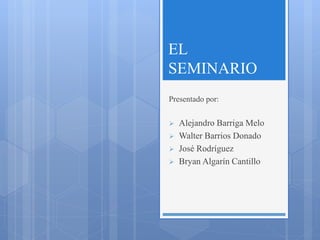 EL
SEMINARIO
Presentado por:
 Alejandro Barriga Melo
 Walter Barrios Donado
 José Rodríguez
 Bryan Algarín Cantillo
 