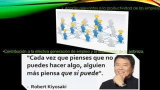 • Aportes relevantes a la productividad de las empresas. 
•Contribución a la efectiva generación de empleo y la superación de la pobreza. 
 