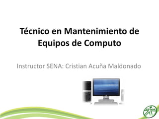 Técnico en Mantenimiento de Equipos de Computo Instructor SENA: Cristian Acuña Maldonado 